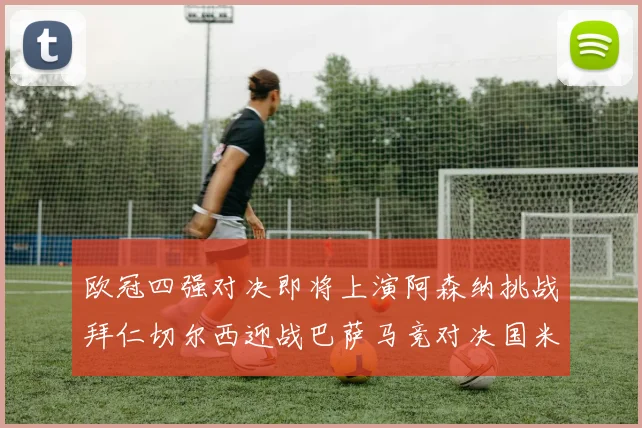 欧冠四强对决即将上演阿森纳挑战拜仁切尔西迎战巴萨马竞对决国米