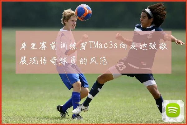 库里赛前训练穿TMac3s向麦迪致敬展现传奇球员的风范