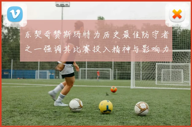 东契奇赞斯玛特为历史最佳防守者之一强调其比赛投入精神与影响力