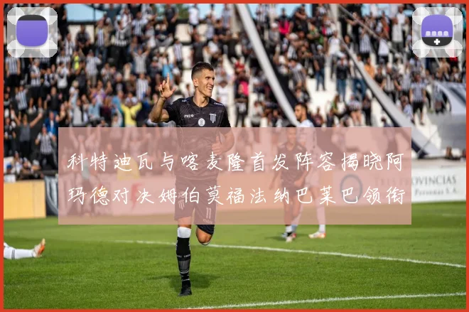 科特迪瓦与喀麦隆首发阵容揭晓阿玛德对决姆伯莫福法纳巴莱巴领衔出战