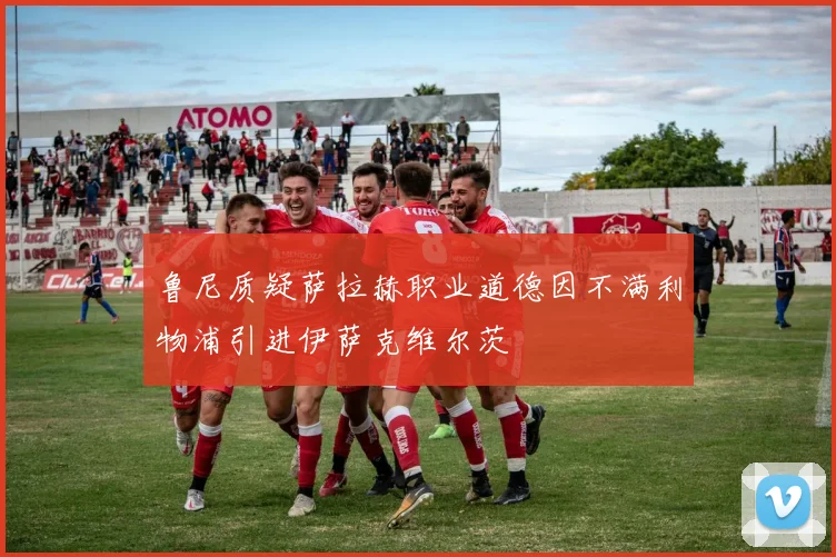 鲁尼质疑萨拉赫职业道德因不满利物浦引进伊萨克维尔茨