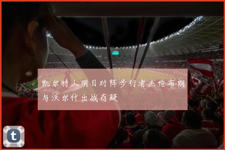 凯尔特人明日对阵步行者杰伦布朗与沃尔什出战存疑