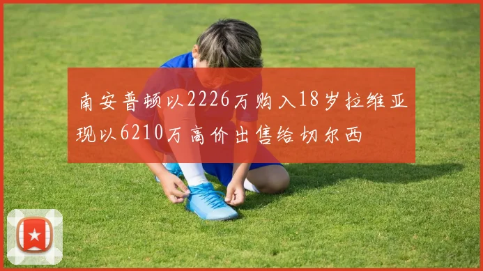 南安普顿以2226万购入18岁拉维亚现以6210万高价出售给切尔西